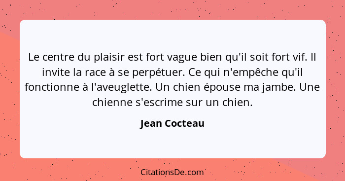 Le centre du plaisir est fort vague bien qu'il soit fort vif. Il invite la race à se perpétuer. Ce qui n'empêche qu'il fonctionne à l'a... - Jean Cocteau