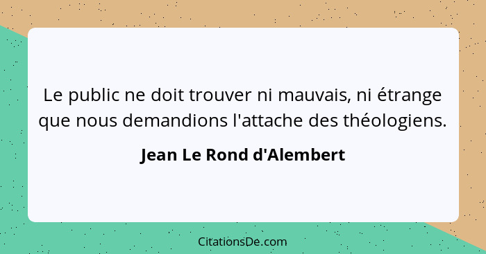 Le public ne doit trouver ni mauvais, ni étrange que nous demandions l'attache des théologiens.... - Jean Le Rond d'Alembert