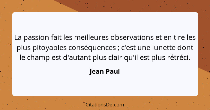 La passion fait les meilleures observations et en tire les plus pitoyables conséquences ; c'est une lunette dont le champ est d'autan... - Jean Paul