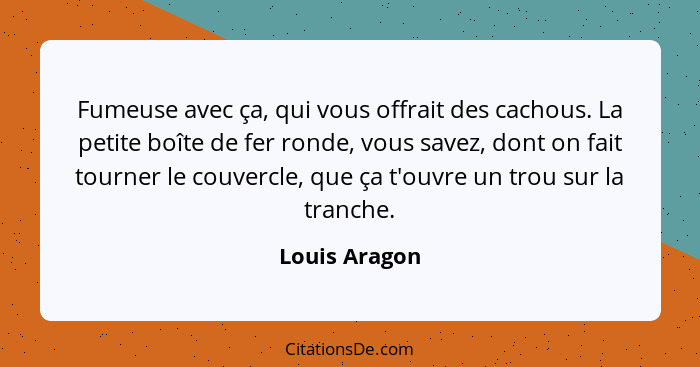 Fumeuse avec ça, qui vous offrait des cachous. La petite boîte de fer ronde, vous savez, dont on fait tourner le couvercle, que ça t'ou... - Louis Aragon