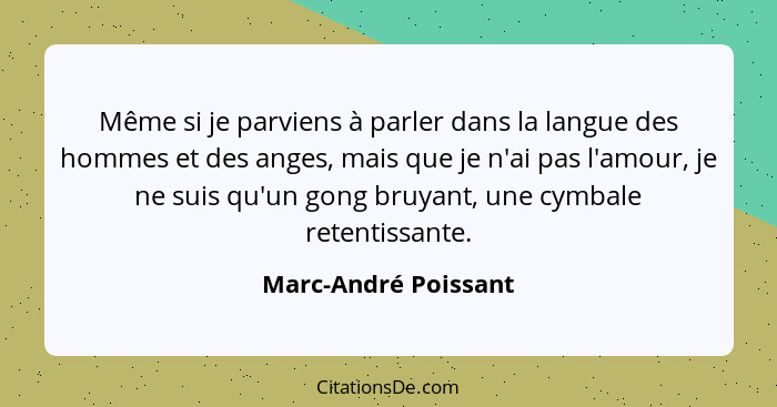 Même si je parviens à parler dans la langue des hommes et des anges, mais que je n'ai pas l'amour, je ne suis qu'un gong bruyant... - Marc-André Poissant