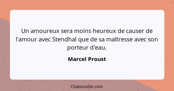 Un amoureux sera moins heureux de causer de l'amour avec Stendhal que de sa maîtresse avec son porteur d'eau.... - Marcel Proust