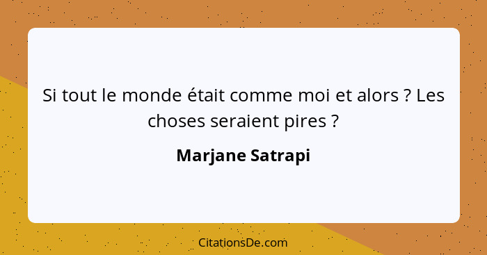 Si tout le monde était comme moi et alors ? Les choses seraient pires ?... - Marjane Satrapi