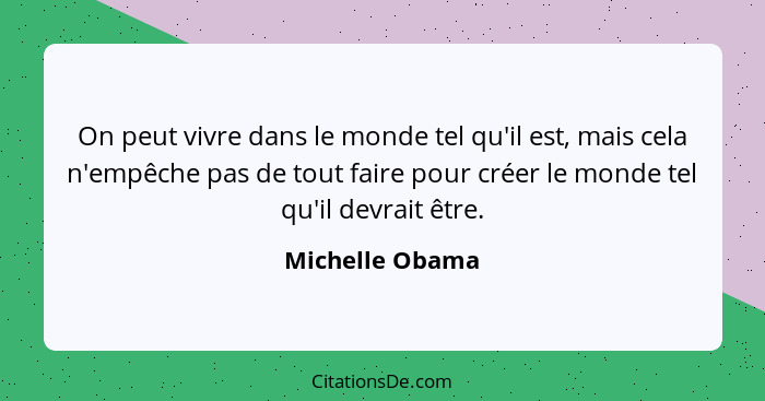 On peut vivre dans le monde tel qu'il est, mais cela n'empêche pas de tout faire pour créer le monde tel qu'il devrait être.... - Michelle Obama