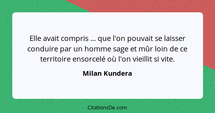 Elle avait compris ... que l'on pouvait se laisser conduire par un homme sage et mûr loin de ce territoire ensorcelé où l'on vieillit... - Milan Kundera