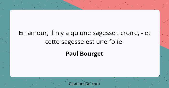 En amour, il n'y a qu'une sagesse : croire, - et cette sagesse est une folie.... - Paul Bourget