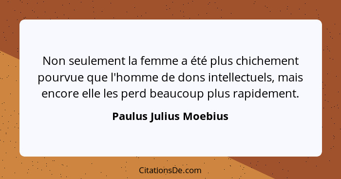 Non seulement la femme a été plus chichement pourvue que l'homme de dons intellectuels, mais encore elle les perd beaucoup plu... - Paulus Julius Moebius