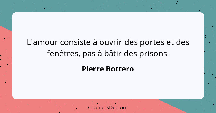 L'amour consiste à ouvrir des portes et des fenêtres, pas à bâtir des prisons.... - Pierre Bottero