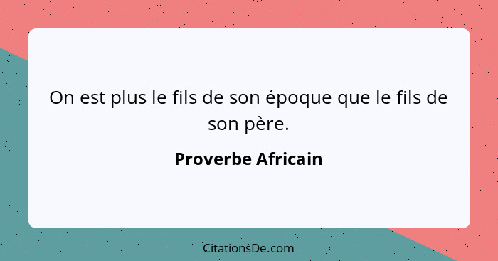 On est plus le fils de son époque que le fils de son père.... - Proverbe Africain