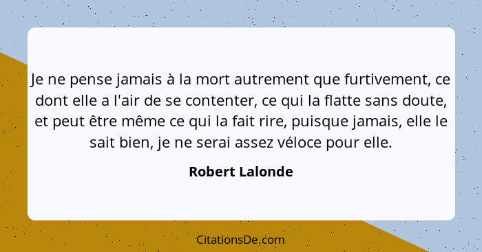 Je ne pense jamais à la mort autrement que furtivement, ce dont elle a l'air de se contenter, ce qui la flatte sans doute, et peut êt... - Robert Lalonde