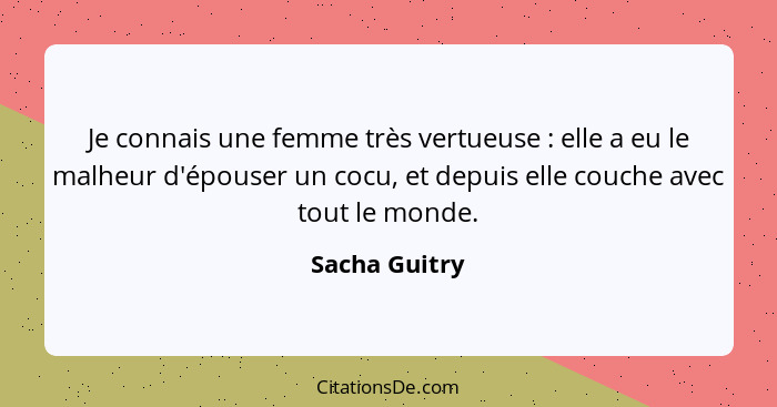 Je connais une femme très vertueuse : elle a eu le malheur d'épouser un cocu, et depuis elle couche avec tout le monde.... - Sacha Guitry