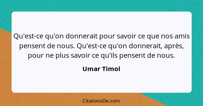 Qu'est-ce qu'on donnerait pour savoir ce que nos amis pensent de nous. Qu'est-ce qu'on donnerait, après, pour ne plus savoir ce qu'ils pe... - Umar Timol