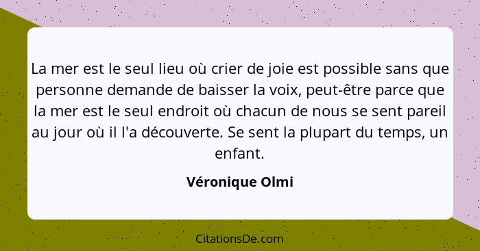 La mer est le seul lieu où crier de joie est possible sans que personne demande de baisser la voix, peut-être parce que la mer est le... - Véronique Olmi