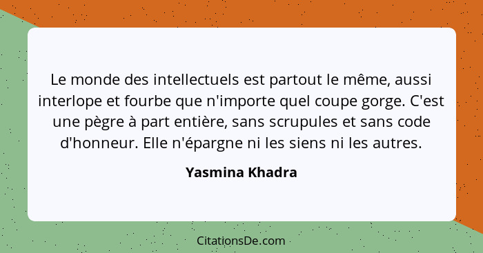 Le monde des intellectuels est partout le même, aussi interlope et fourbe que n'importe quel coupe gorge. C'est une pègre à part enti... - Yasmina Khadra