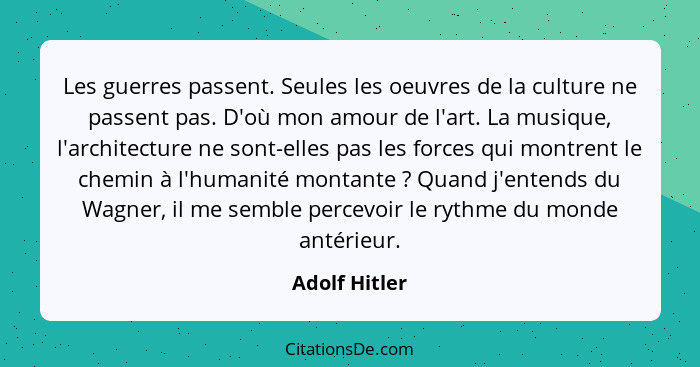 Les guerres passent. Seules les oeuvres de la culture ne passent pas. D'où mon amour de l'art. La musique, l'architecture ne sont-elles... - Adolf Hitler