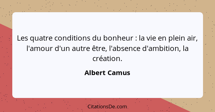 Les quatre conditions du bonheur : la vie en plein air, l'amour d'un autre être, l'absence d'ambition, la création.... - Albert Camus