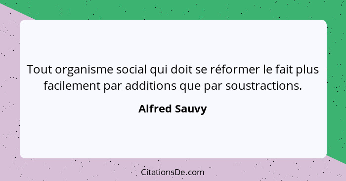 Tout organisme social qui doit se réformer le fait plus facilement par additions que par soustractions.... - Alfred Sauvy