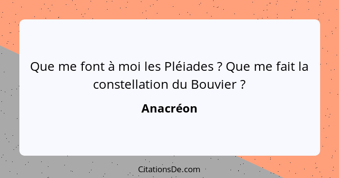 Que me font à moi les Pléiades ? Que me fait la constellation du Bouvier ?... - Anacréon