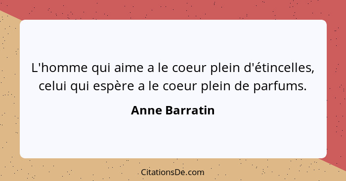 L'homme qui aime a le coeur plein d'étincelles, celui qui espère a le coeur plein de parfums.... - Anne Barratin