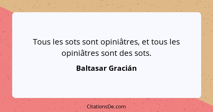 Tous les sots sont opiniâtres, et tous les opiniâtres sont des sots.... - Baltasar Gracián