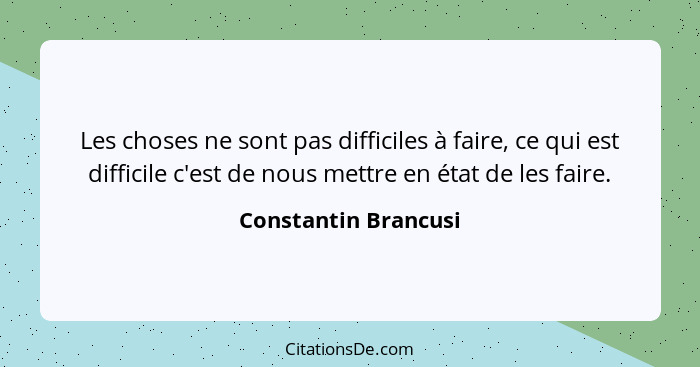 Les choses ne sont pas difficiles à faire, ce qui est difficile c'est de nous mettre en état de les faire.... - Constantin Brancusi