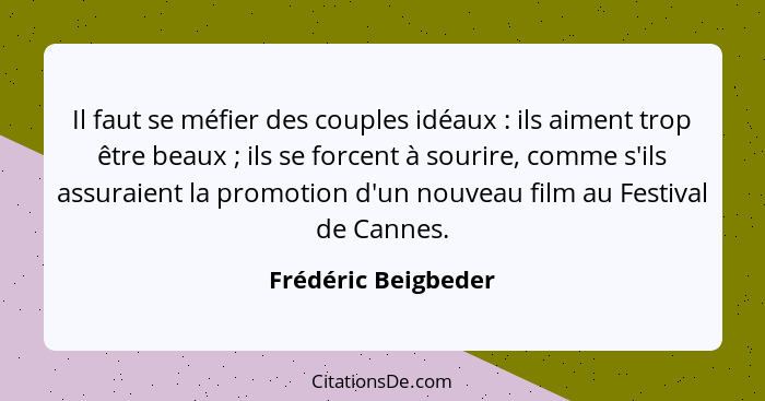 Il faut se méfier des couples idéaux : ils aiment trop être beaux ; ils se forcent à sourire, comme s'ils assuraient la... - Frédéric Beigbeder