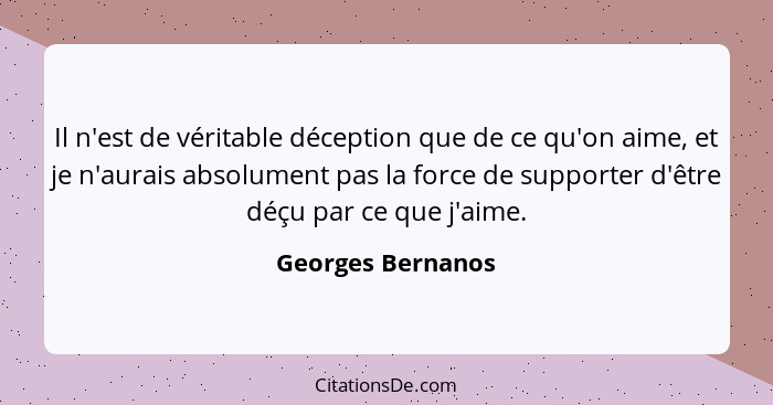 Il n'est de véritable déception que de ce qu'on aime, et je n'aurais absolument pas la force de supporter d'être déçu par ce que j'... - Georges Bernanos
