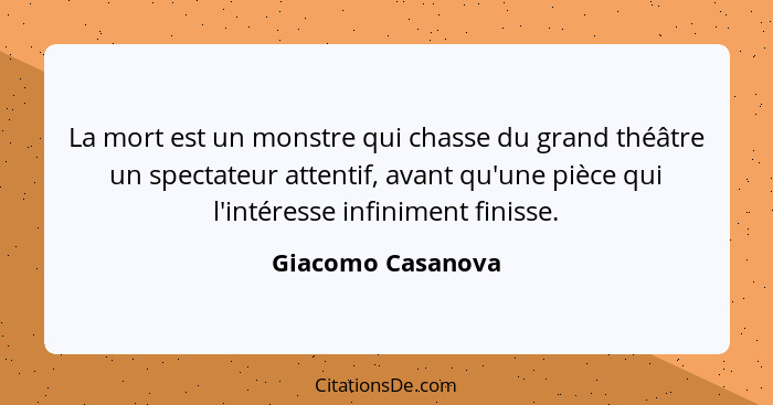 La mort est un monstre qui chasse du grand théâtre un spectateur attentif, avant qu'une pièce qui l'intéresse infiniment finisse.... - Giacomo Casanova