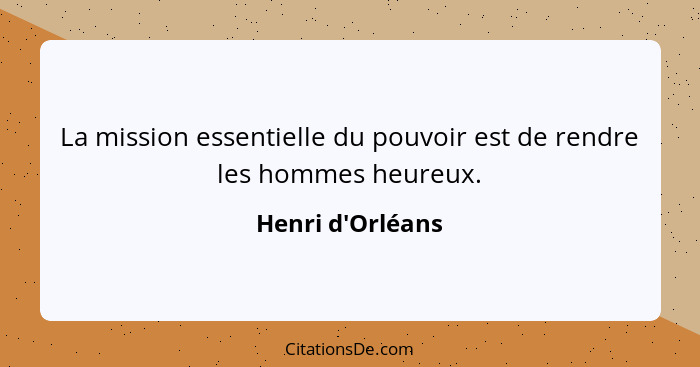 La mission essentielle du pouvoir est de rendre les hommes heureux.... - Henri d'Orléans