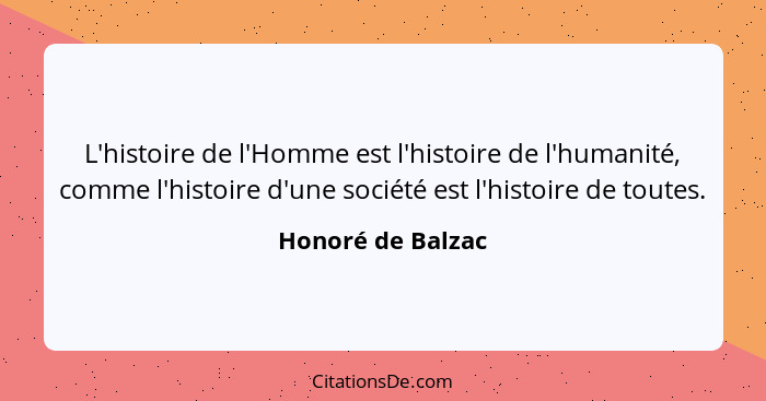 L'histoire de l'Homme est l'histoire de l'humanité, comme l'histoire d'une société est l'histoire de toutes.... - Honoré de Balzac