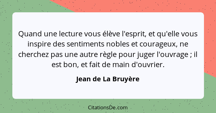 Quand une lecture vous élève l'esprit, et qu'elle vous inspire des sentiments nobles et courageux, ne cherchez pas une autre règl... - Jean de La Bruyère