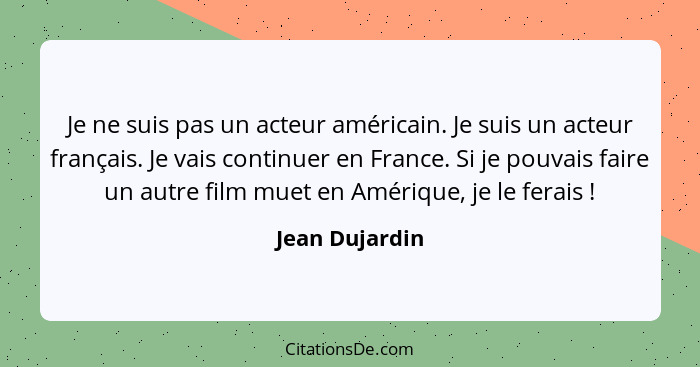 Je ne suis pas un acteur américain. Je suis un acteur français. Je vais continuer en France. Si je pouvais faire un autre film muet en... - Jean Dujardin