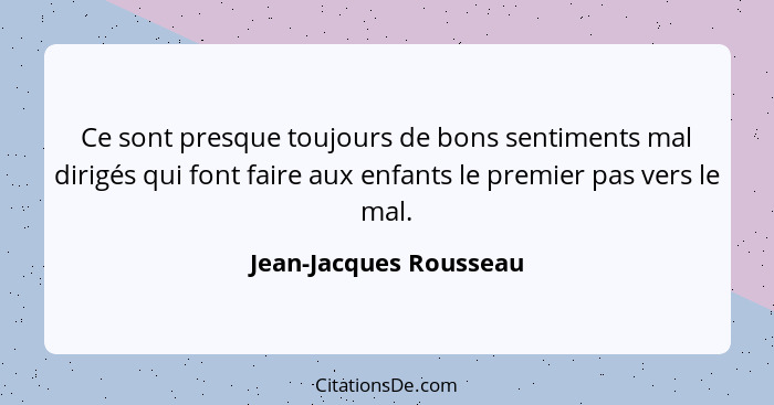 Ce sont presque toujours de bons sentiments mal dirigés qui font faire aux enfants le premier pas vers le mal.... - Jean-Jacques Rousseau