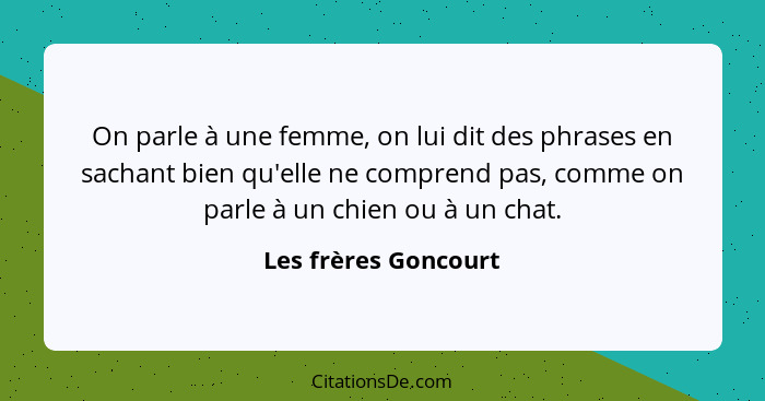 On parle à une femme, on lui dit des phrases en sachant bien qu'elle ne comprend pas, comme on parle à un chien ou à un chat.... - Les frères Goncourt