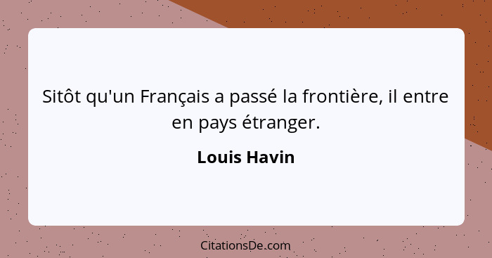 Sitôt qu'un Français a passé la frontière, il entre en pays étranger.... - Louis Havin