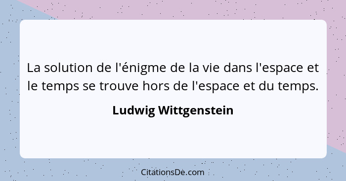 La solution de l'énigme de la vie dans l'espace et le temps se trouve hors de l'espace et du temps.... - Ludwig Wittgenstein