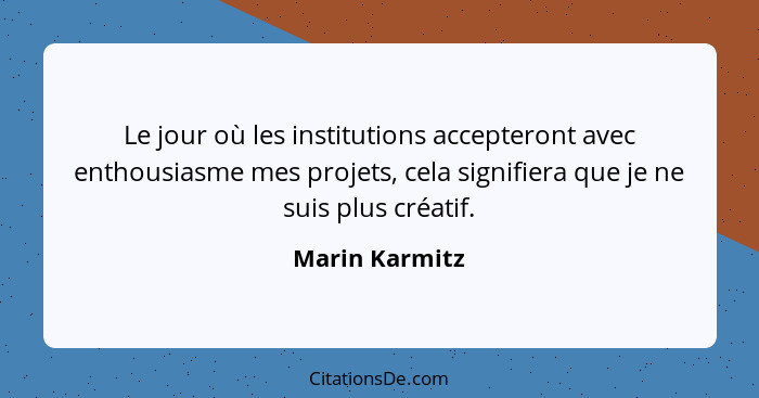 Le jour où les institutions accepteront avec enthousiasme mes projets, cela signifiera que je ne suis plus créatif.... - Marin Karmitz