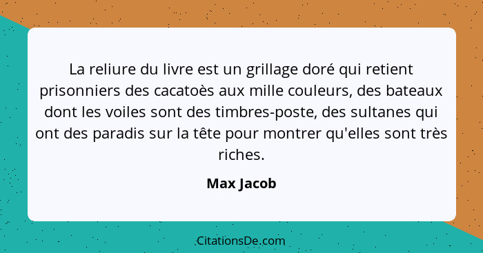 La reliure du livre est un grillage doré qui retient prisonniers des cacatoès aux mille couleurs, des bateaux dont les voiles sont des tim... - Max Jacob