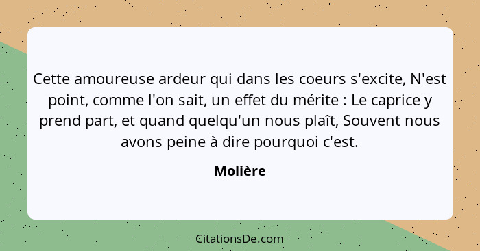 Cette amoureuse ardeur qui dans les coeurs s'excite, N'est point, comme l'on sait, un effet du mérite : Le caprice y prend part, et qua... - Molière