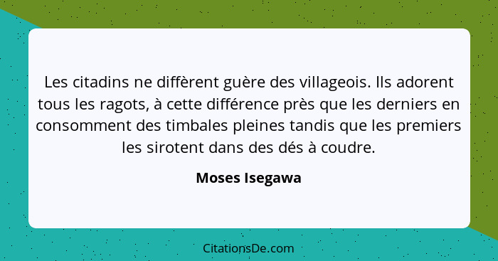 Les citadins ne diffèrent guère des villageois. Ils adorent tous les ragots, à cette différence près que les derniers en consomment de... - Moses Isegawa