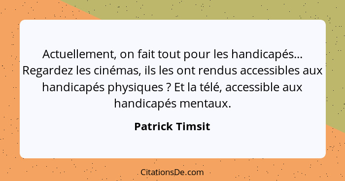 Actuellement, on fait tout pour les handicapés... Regardez les cinémas, ils les ont rendus accessibles aux handicapés physiques ... - Patrick Timsit