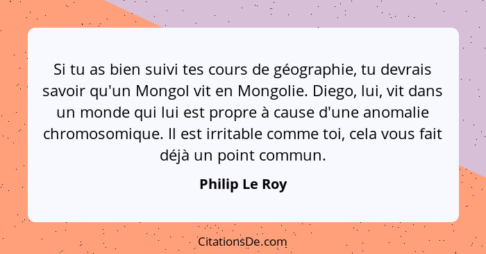 Si tu as bien suivi tes cours de géographie, tu devrais savoir qu'un Mongol vit en Mongolie. Diego, lui, vit dans un monde qui lui est... - Philip Le Roy