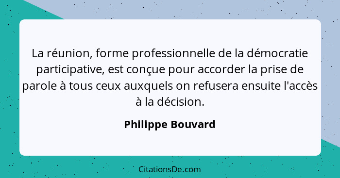 La réunion, forme professionnelle de la démocratie participative, est conçue pour accorder la prise de parole à tous ceux auxquels... - Philippe Bouvard