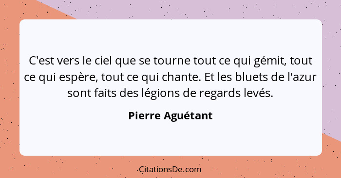 C'est vers le ciel que se tourne tout ce qui gémit, tout ce qui espère, tout ce qui chante. Et les bluets de l'azur sont faits des l... - Pierre Aguétant