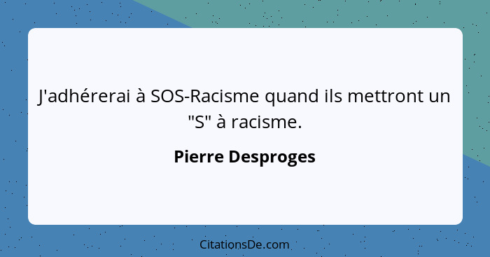 J'adhérerai à SOS-Racisme quand ils mettront un "S" à racisme.... - Pierre Desproges
