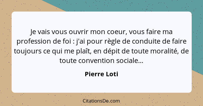 Je vais vous ouvrir mon coeur, vous faire ma profession de foi : j'ai pour règle de conduite de faire toujours ce qui me plaît, en... - Pierre Loti