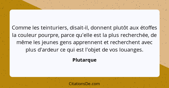 Comme les teinturiers, disait-il, donnent plutôt aux étoffes la couleur pourpre, parce qu'elle est la plus recherchée, de même les jeunes... - Plutarque