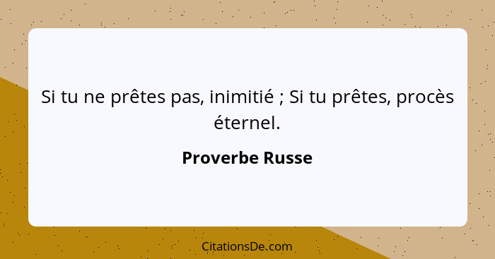 Si tu ne prêtes pas, inimitié ; Si tu prêtes, procès éternel.... - Proverbe Russe