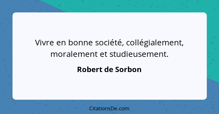 Vivre en bonne société, collégialement, moralement et studieusement.... - Robert de Sorbon