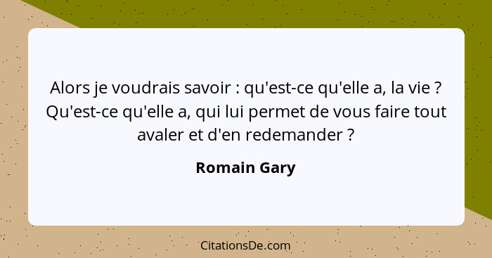 Alors je voudrais savoir : qu'est-ce qu'elle a, la vie ? Qu'est-ce qu'elle a, qui lui permet de vous faire tout avaler et d'en... - Romain Gary